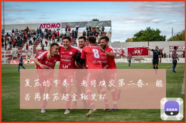 复苏的节奏!老将焕发第二春,能否再捧苏超金靴奖杯