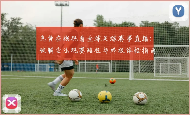 免费在线观看全球足球赛事直播：破解合法观赛路径与终极体验指南
