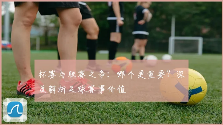 杯赛与联赛之争:哪个更重要?深度解析足球赛事价值