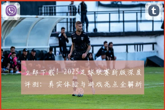 立即下载!2025足球联赛新版深度评测:真实体验与游戏亮点全解析