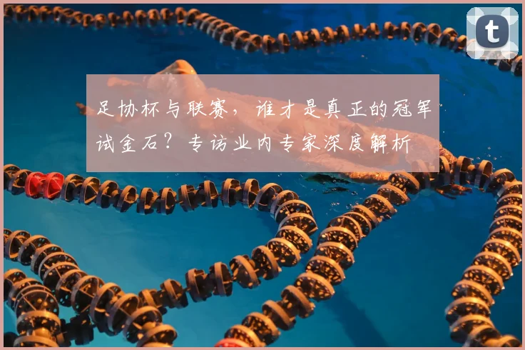 足协杯与联赛，谁才是真正的冠军试金石？专访业内专家深度解析