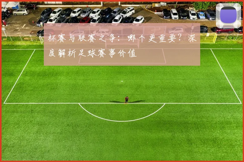 杯赛与联赛之争:哪个更重要?深度解析足球赛事价值