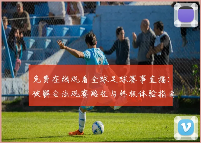 免费在线观看全球足球赛事直播:破解合法观赛路径与终极体验指南