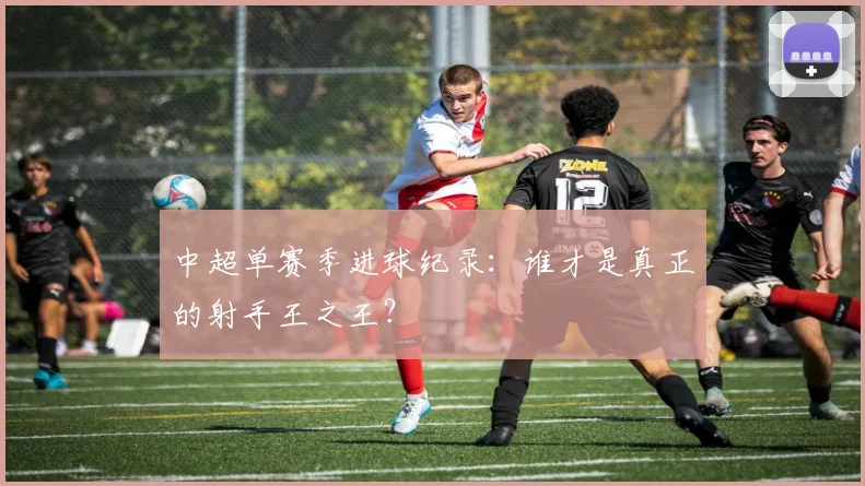 中超单赛季进球纪录：谁才是真正的射手王之王？