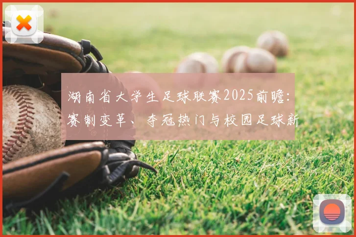 湖南省大学生足球联赛2025前瞻:赛制变革、夺冠热门与校园足球新势力深度解析