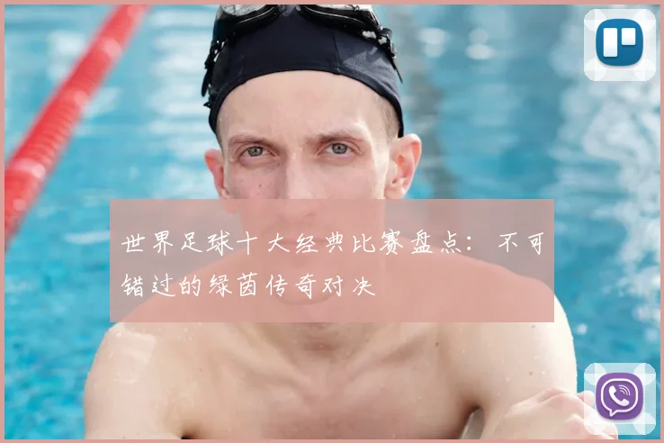 世界足球十大经典比赛盘点:不可错过的绿茵传奇对决