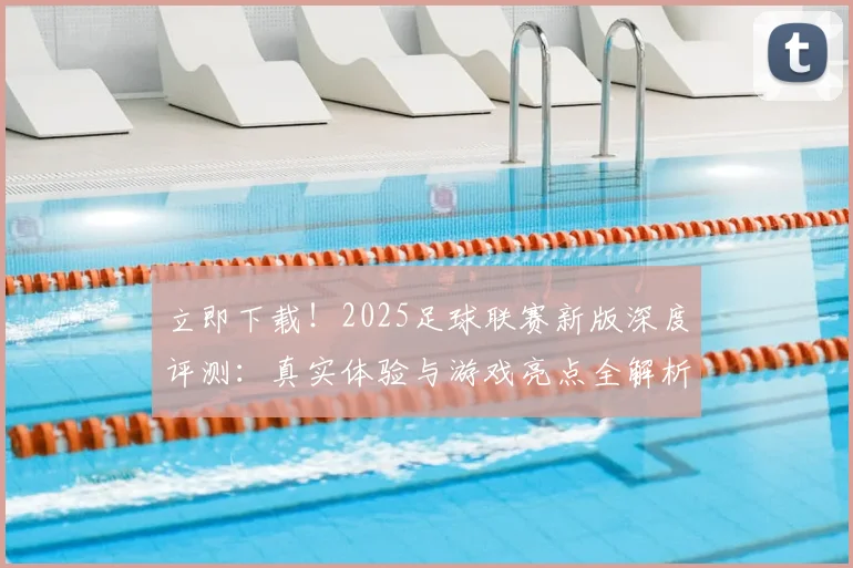 立即下载!2025足球联赛新版深度评测:真实体验与游戏亮点全解析