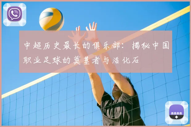 中超历史最长的俱乐部：揭秘中国职业足球的奠基者与活化石