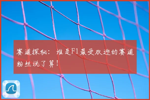 赛道探秘:谁是F1最受欢迎的赛道粉丝说了算!