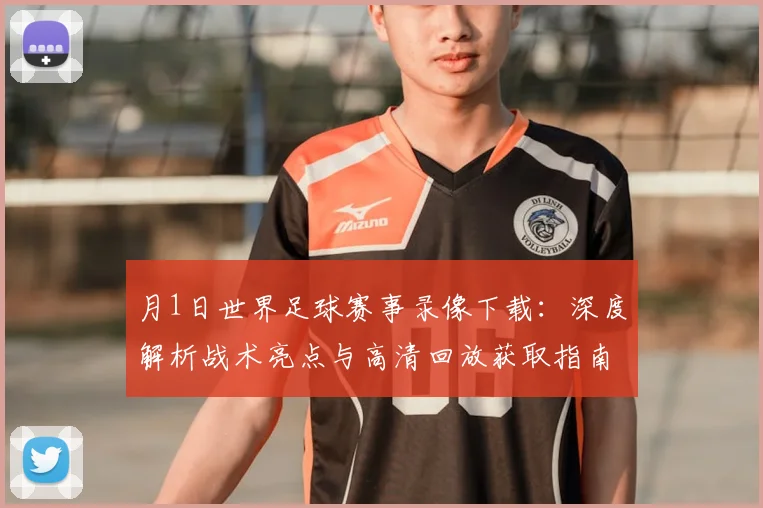 月1日世界足球赛事录像下载:深度解析战术亮点与高清回放获取指南