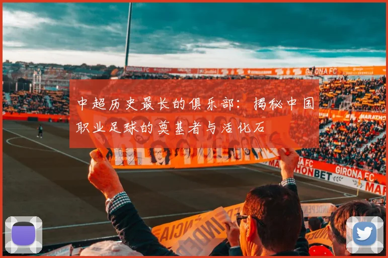 中超历史最长的俱乐部:揭秘中国职业足球的奠基者与活化石