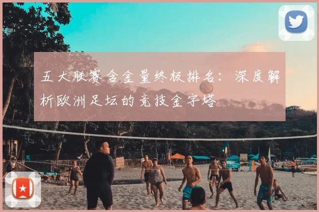 五大联赛含金量终极排名:深度解析欧洲足坛的竞技金字塔