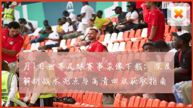 月1日世界足球赛事录像下载：深度解析战术亮点与高清回放获取指南